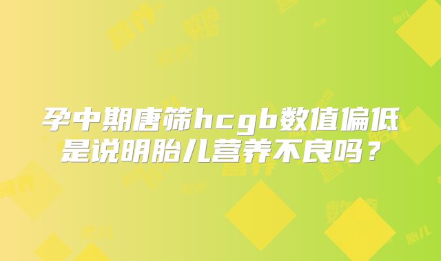 孕中期唐筛hcgb数值偏低是说明胎儿营养不良吗？