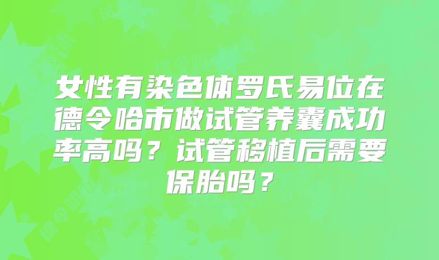 女性有染色体罗氏易位在德令哈市做试管养囊成功率高吗？试管移植后需要保胎吗？