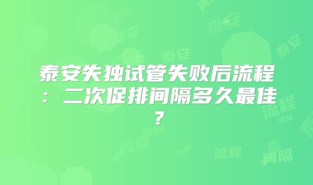 泰安失独试管失败后流程：二次促排间隔多久最佳？