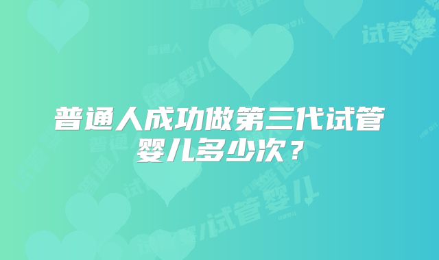 普通人成功做第三代试管婴儿多少次?