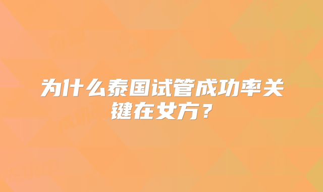 为什么泰国试管成功率关键在女方？