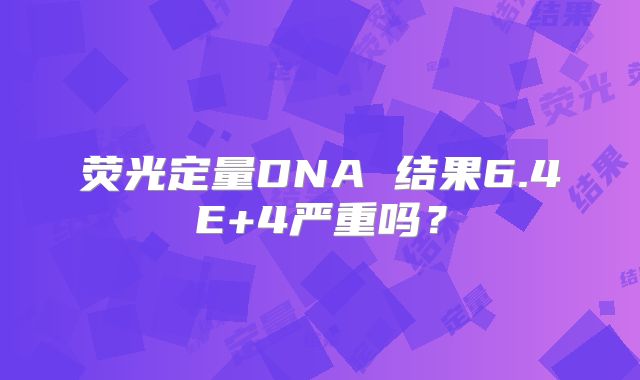 荧光定量DNA 结果6.4E+4严重吗？