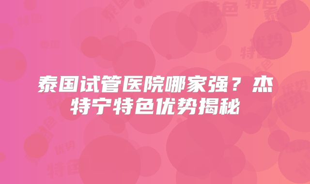泰国试管医院哪家强？杰特宁特色优势揭秘