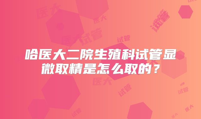 哈医大二院生殖科试管显微取精是怎么取的？