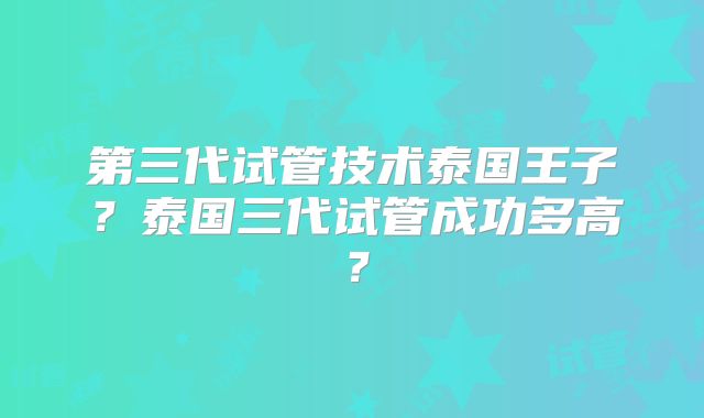 第三代试管技术泰国王子?泰国三代试管成功多高?