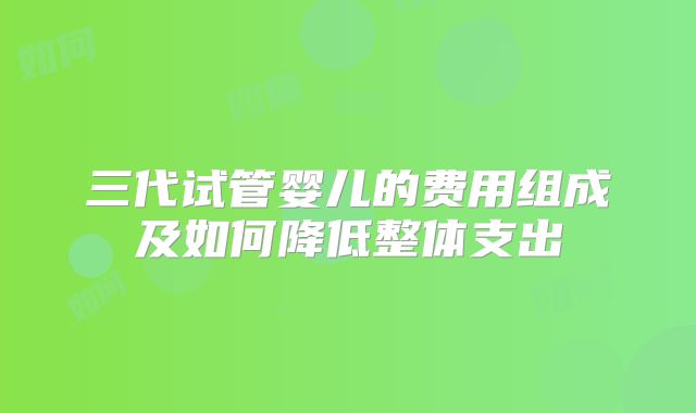 三代试管婴儿的费用组成及如何降低整体支出