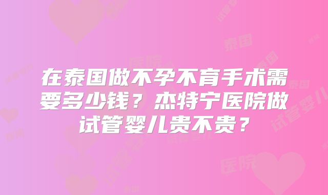 在泰国做不孕不育手术需要多少钱？杰特宁医院做试管婴儿贵不贵？