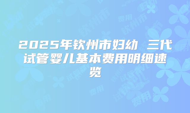 2025年钦州市妇幼 三代试管婴儿基本费用明细速览