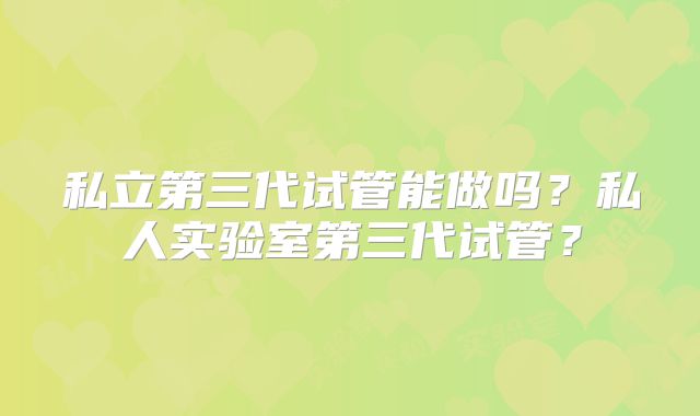 私立第三代试管能做吗？私人实验室第三代试管？