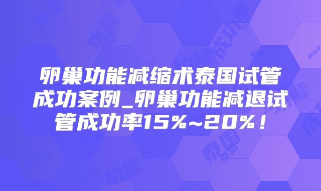 卵巢功能减缩术泰国试管成功案例_卵巢功能减退试管成功率15%~20%！