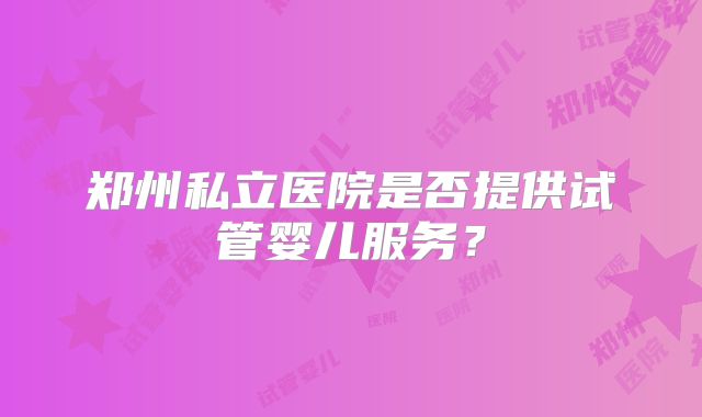 郑州私立医院是否提供试管婴儿服务？