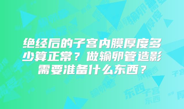 绝经后的子宫内膜厚度多少算正常？做输卵管造影需要准备什么东西？