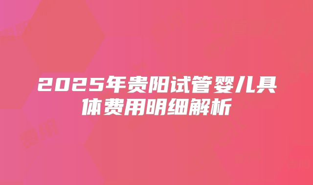 2025年贵阳试管婴儿具体费用明细解析