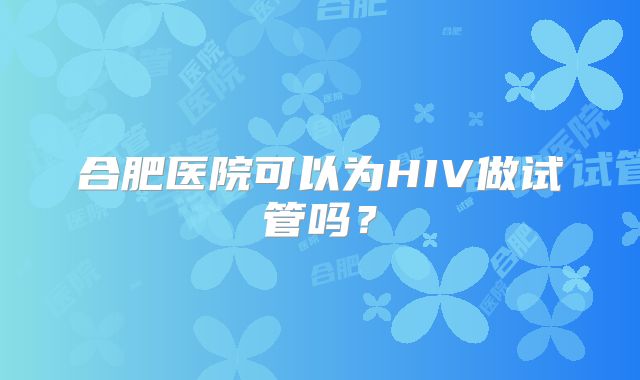 合肥医院可以为HIV做试管吗?