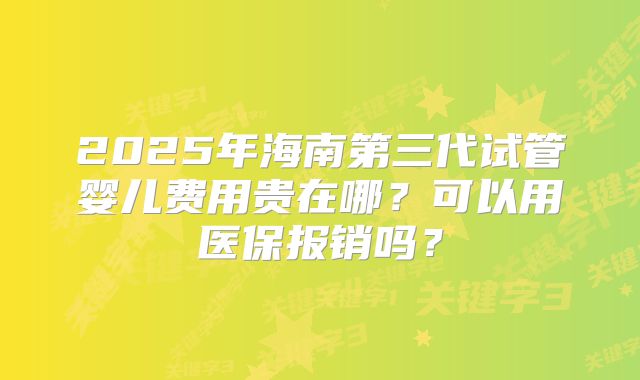 2025年海南第三代试管婴儿费用贵在哪？可以用医保报销吗？