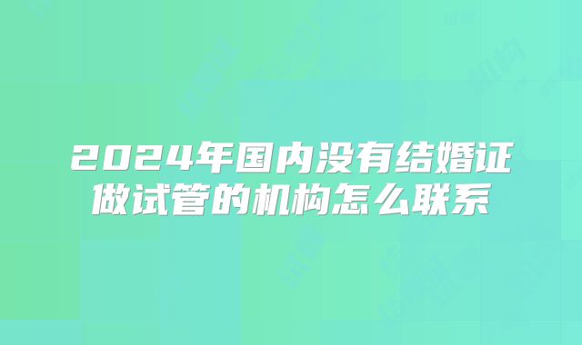 2024年国内没有结婚证做试管的机构怎么联系
