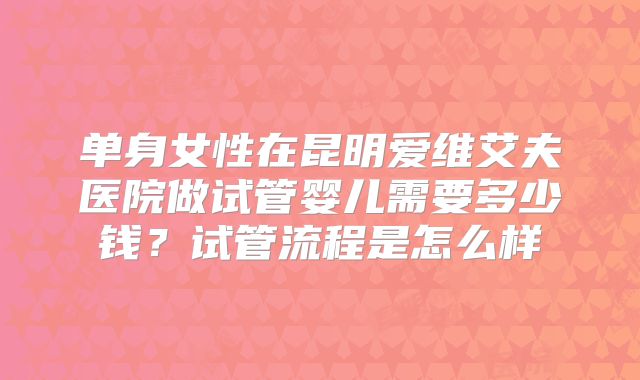 单身女性在昆明爱维艾夫医院做试管婴儿需要多少钱？试管流程是怎么样