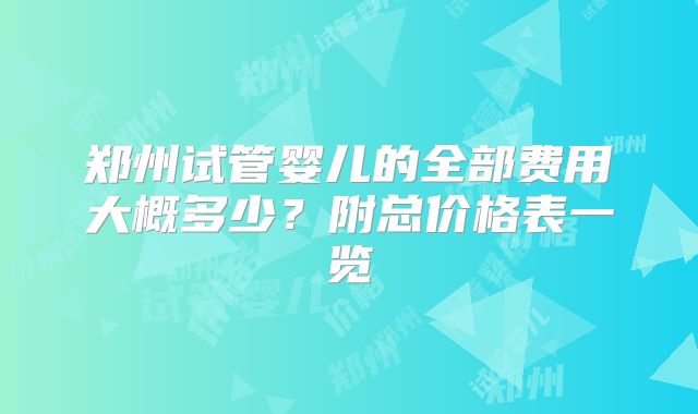 郑州试管婴儿的全部费用大概多少？附总价格表一览