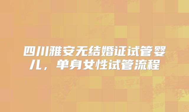四川雅安无结婚证试管婴儿,单身女性试管流程