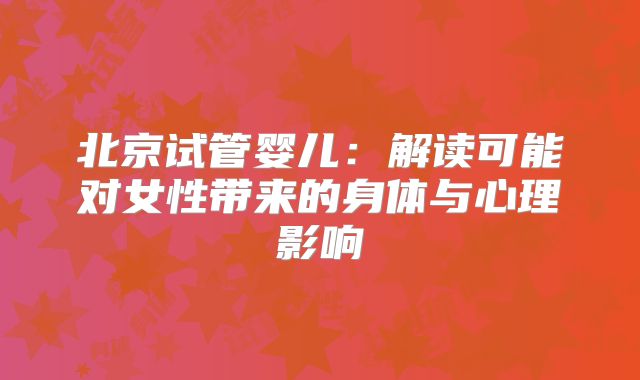 北京试管婴儿:解读可能对女性带来的身体与心理影响
