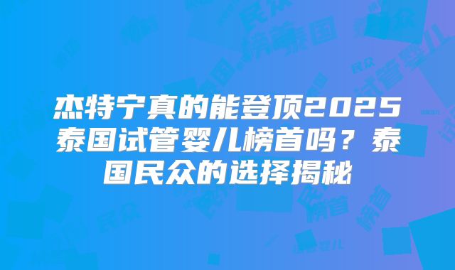 杰特宁真的能登顶2025泰国试管婴儿榜首吗？泰国民众的选择揭秘