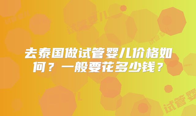 去泰国做试管婴儿价格如何？一般要花多少钱？