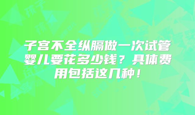 子宫不全纵膈做一次试管婴儿要花多少钱？具体费用包括这几种！
