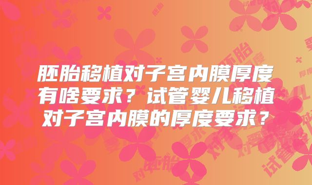 胚胎移植对子宫内膜厚度有啥要求？试管婴儿移植对子宫内膜的厚度要求？