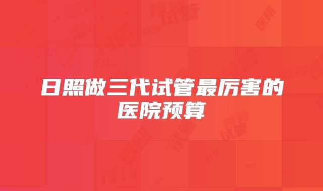 日照做三代试管最厉害的医院预算