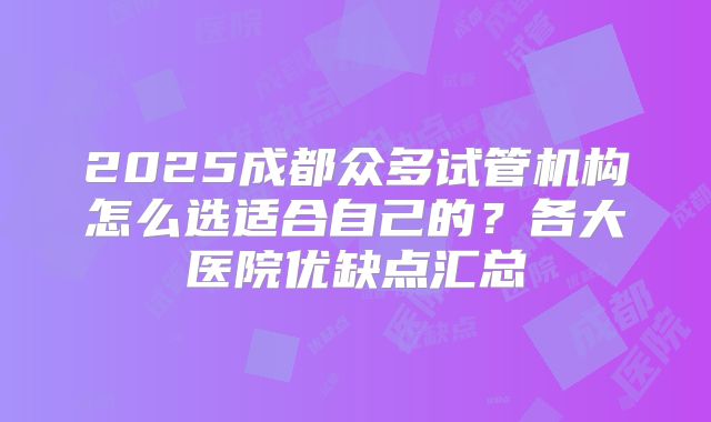 2025成都众多试管机构怎么选适合自己的？各大医院优缺点汇总