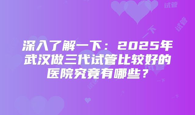 深入了解一下:2025年武汉做三代试管比较好的医院究竟有哪些?
