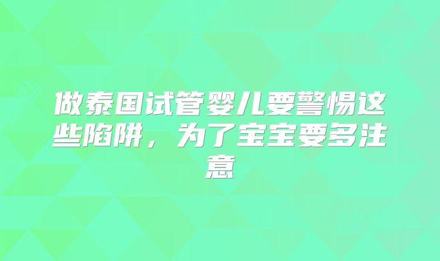 做泰国试管婴儿要警惕这些陷阱，为了宝宝要多注意