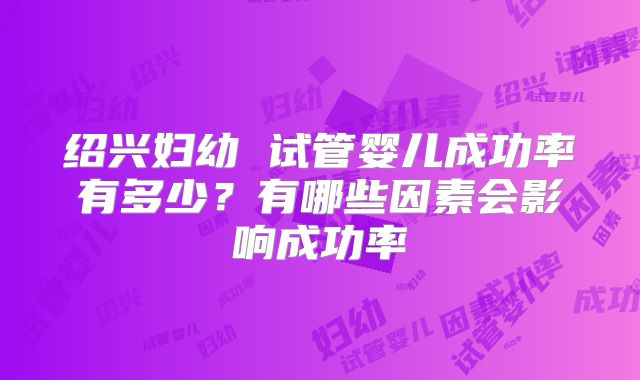 绍兴妇幼 试管婴儿成功率有多少？有哪些因素会影响成功率