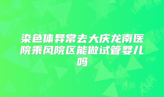 染色体异常去大庆龙南医院乘风院区能做试管婴儿吗