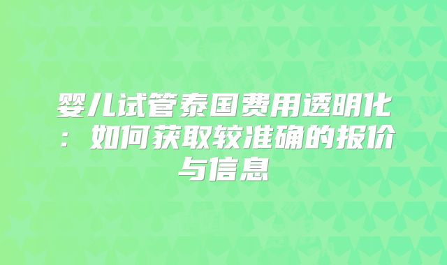 婴儿试管泰国费用透明化：如何获取较准确的报价与信息