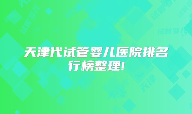 天津代试管婴儿医院排名行榜整理!