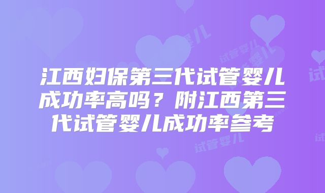 江西妇保第三代试管婴儿成功率高吗？附江西第三代试管婴儿成功率参考