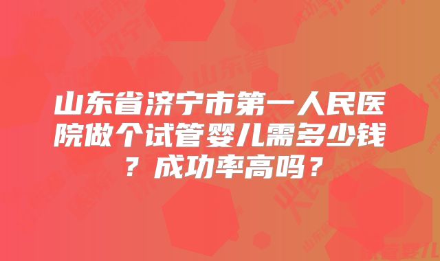 山东省济宁市第一人民医院做个试管婴儿需多少钱？成功率高吗？