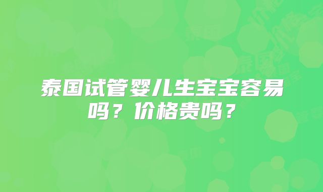 泰国试管婴儿生宝宝容易吗？价格贵吗？