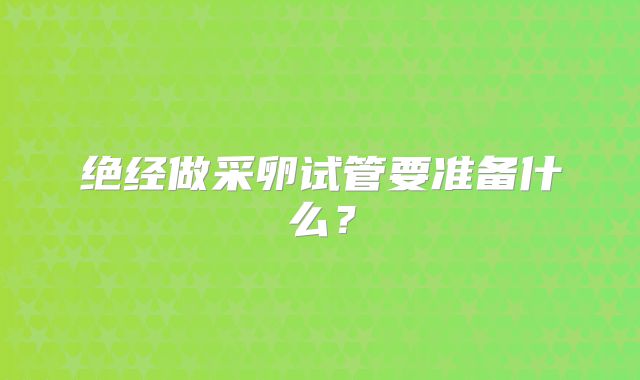 绝经做采卵试管要准备什么？