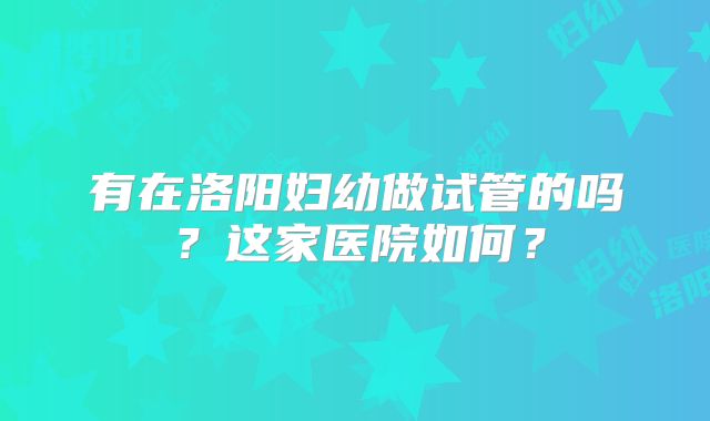 有在洛阳妇幼做试管的吗?这家医院如何?
