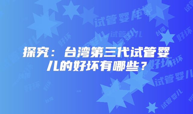 探究：台湾第三代试管婴儿的好坏有哪些？