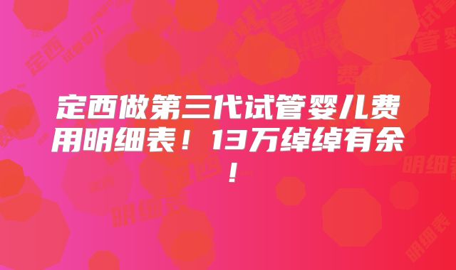 定西做第三代试管婴儿费用明细表!13万绰绰有余!