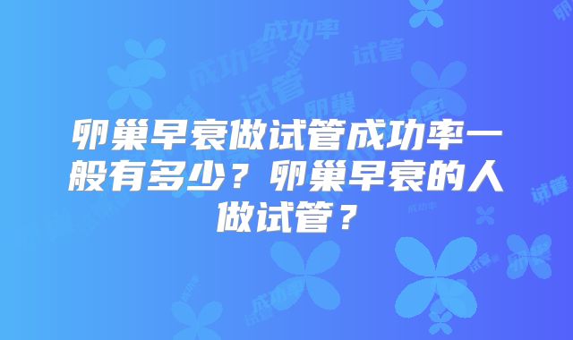 卵巢早衰做试管成功率一般有多少？卵巢早衰的人做试管？