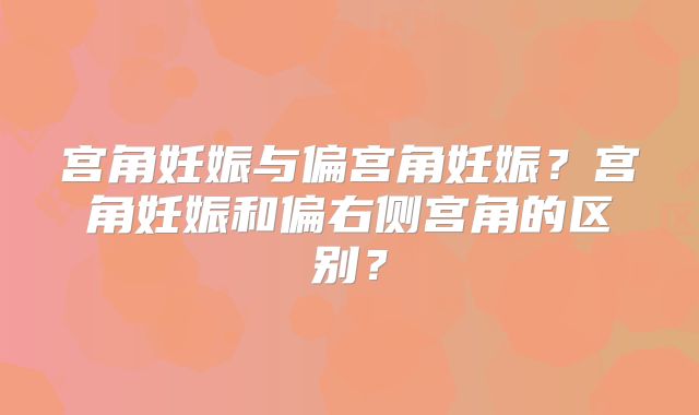 宫角妊娠与偏宫角妊娠?宫角妊娠和偏右侧宫角的区别?