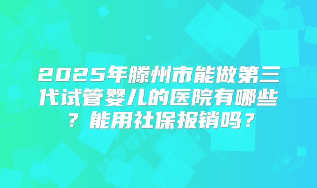 2025年滕州市能做第三代试管婴儿的医院有哪些？能用社保报销吗？