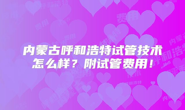 内蒙古呼和浩特试管技术怎么样?附试管费用!