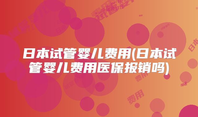 日本试管婴儿费用(日本试管婴儿费用医保报销吗)