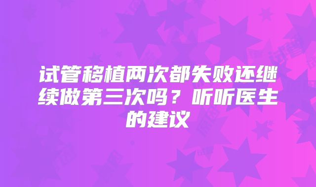 试管移植两次都失败还继续做第三次吗？听听医生的建议