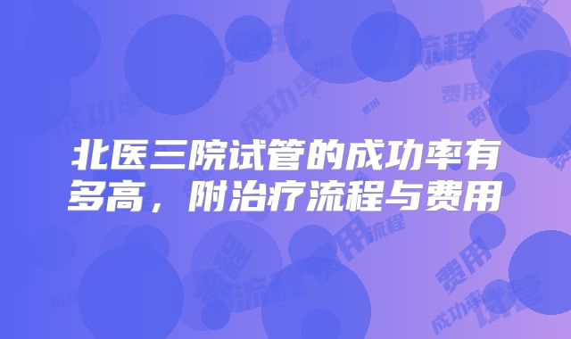 北医三院试管的成功率有多高，附治疗流程与费用